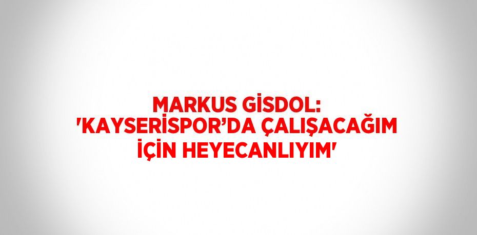 MARKUS GİSDOL: 'KAYSERİSPOR’DA ÇALIŞACAĞIM İÇİN HEYECANLIYIM'