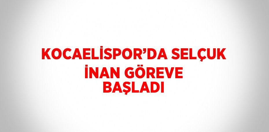 KOCAELİSPOR’DA SELÇUK İNAN GÖREVE BAŞLADI