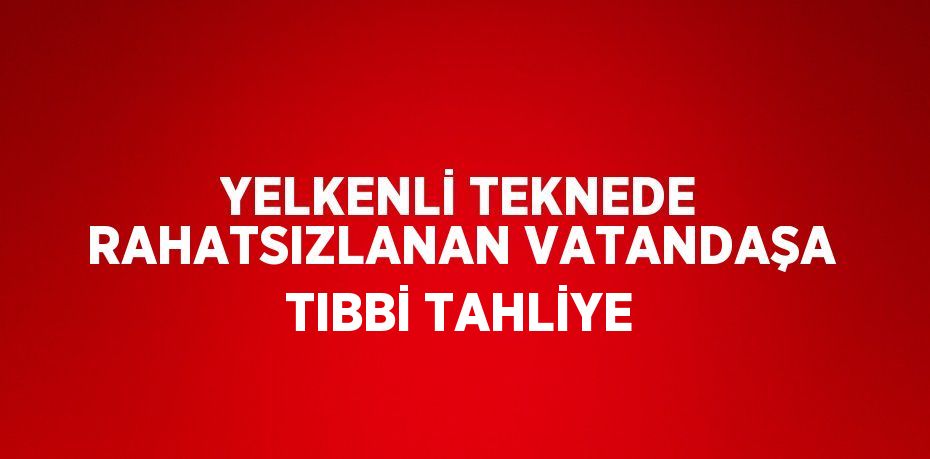 YELKENLİ TEKNEDE RAHATSIZLANAN VATANDAŞA TIBBİ TAHLİYE