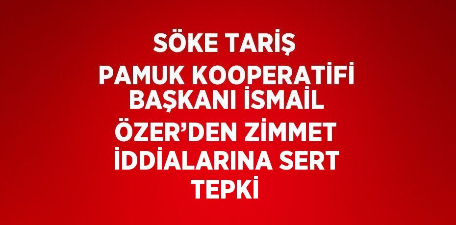 SÖKE TARİŞ PAMUK KOOPERATİFİ BAŞKANI İSMAİL ÖZER’DEN ZİMMET İDDİALARINA SERT TEPKİ