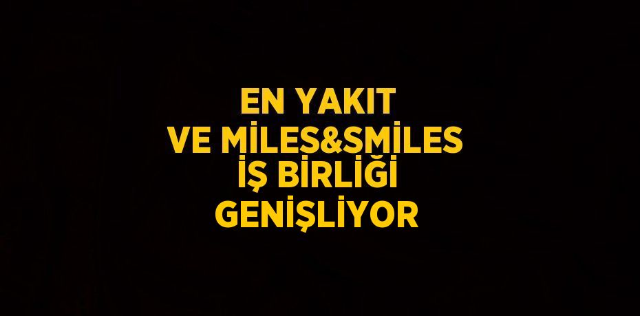 EN YAKIT VE MİLES&SMİLES İŞ BİRLİĞİ GENİŞLİYOR