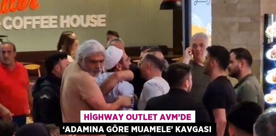 HİGHWAY OUTLET AVM’DE ‘ADAMINA GÖRE MUAMELE’ KAVGASI