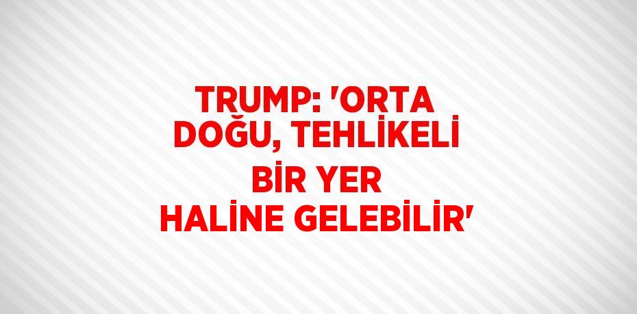 TRUMP: 'ORTA DOĞU, TEHLİKELİ BİR YER HALİNE GELEBİLİR'
