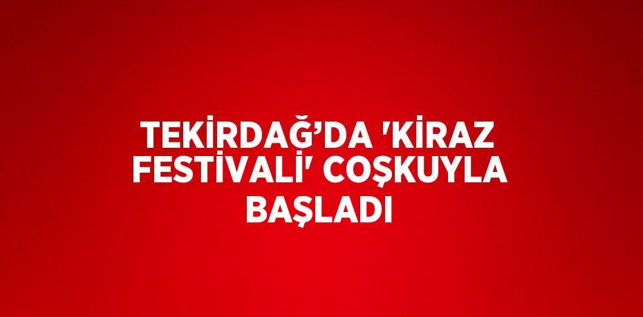 TEKİRDAĞ’DA 'KİRAZ FESTİVALİ' COŞKUYLA BAŞLADI