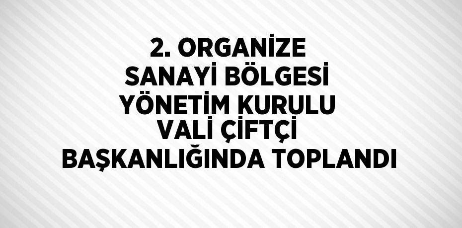2. ORGANİZE SANAYİ BÖLGESİ YÖNETİM KURULU VALİ ÇİFTÇİ BAŞKANLIĞINDA TOPLANDI