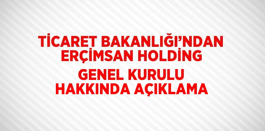 TİCARET BAKANLIĞI’NDAN ERÇİMSAN HOLDİNG GENEL KURULU HAKKINDA AÇIKLAMA