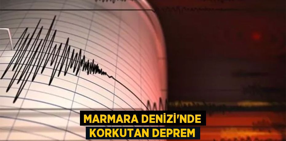 Marmara Denizi’nde korkutan deprem