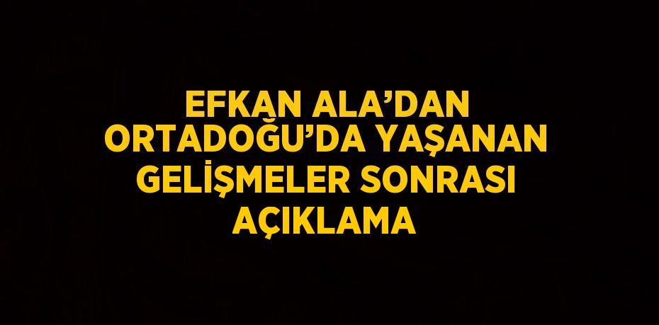 EFKAN ALA’DAN ORTADOĞU’DA YAŞANAN GELİŞMELER SONRASI AÇIKLAMA
