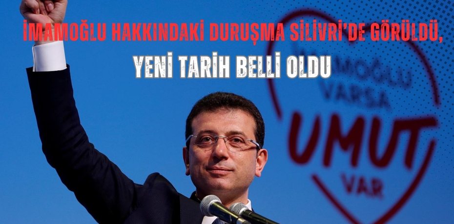 İmamoğlu Hakkındaki Duruşma Silivri’de Görüldü, Yeni Tarih Belli Oldu