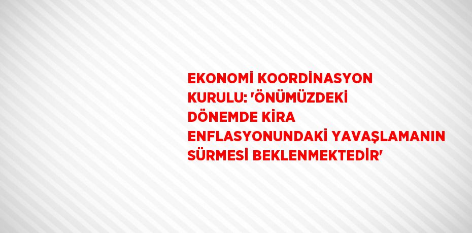 EKONOMİ KOORDİNASYON KURULU: 'ÖNÜMÜZDEKİ DÖNEMDE KİRA ENFLASYONUNDAKİ YAVAŞLAMANIN SÜRMESİ BEKLENMEKTEDİR'