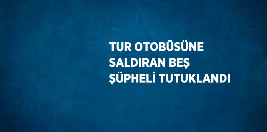 TUR OTOBÜSÜNE SALDIRAN BEŞ ŞÜPHELİ TUTUKLANDI