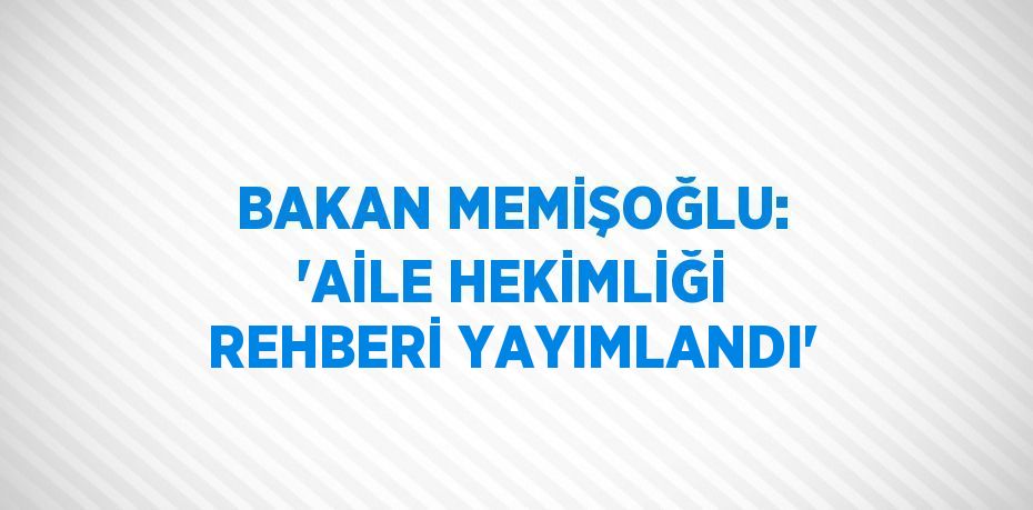 BAKAN MEMİŞOĞLU: 'AİLE HEKİMLİĞİ REHBERİ YAYIMLANDI'
