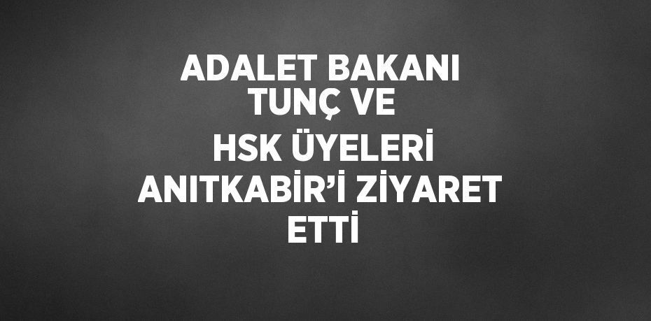 ADALET BAKANI TUNÇ VE HSK ÜYELERİ ANITKABİR’İ ZİYARET ETTİ