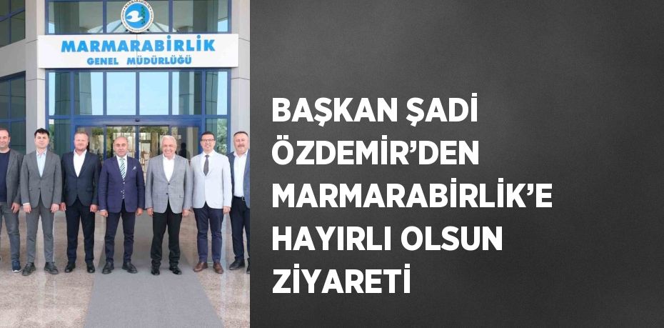 BAŞKAN ŞADİ ÖZDEMİR’DEN MARMARABİRLİK’E HAYIRLI OLSUN ZİYARETİ