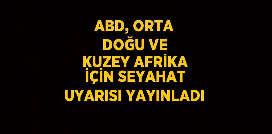 ABD, ORTA DOĞU VE KUZEY AFRİKA İÇİN SEYAHAT UYARISI YAYINLADI