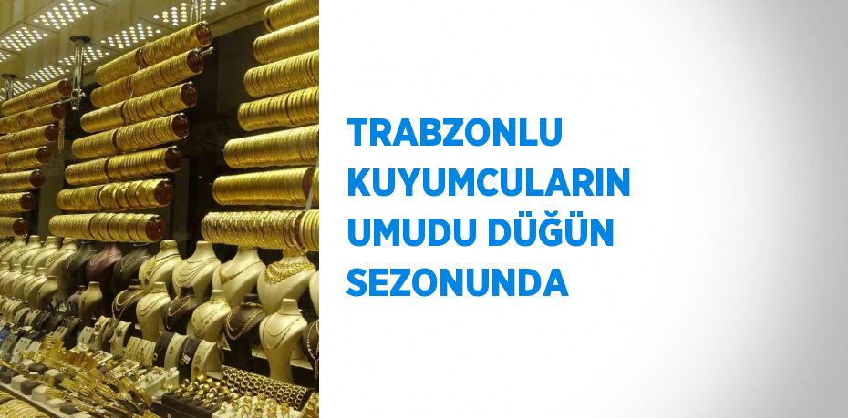 TRABZONLU KUYUMCULARIN UMUDU DÜĞÜN SEZONUNDA