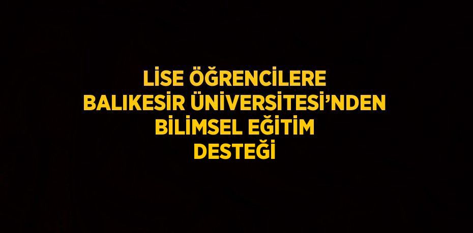 LİSE ÖĞRENCİLERE BALIKESİR ÜNİVERSİTESİ’NDEN BİLİMSEL EĞİTİM DESTEĞİ