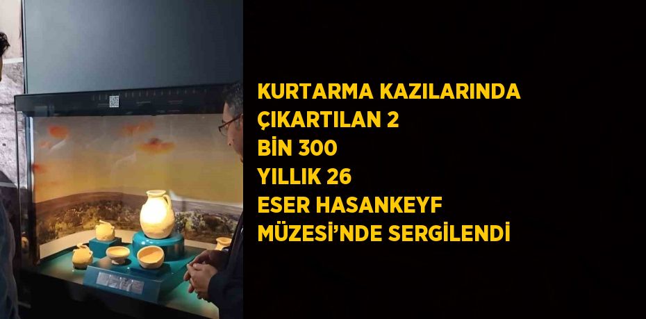 KURTARMA KAZILARINDA ÇIKARTILAN 2 BİN 300 YILLIK 26 ESER HASANKEYF MÜZESİ’NDE SERGİLENDİ