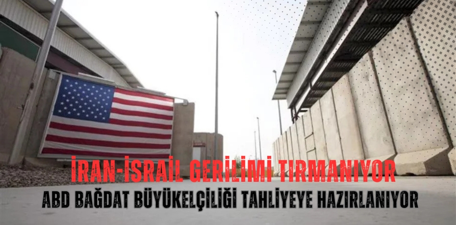 İran-İsrail Gerilimi Tırmanıyor: ABD Bağdat Büyükelçiliği Tahliyeye Hazırlanıyor