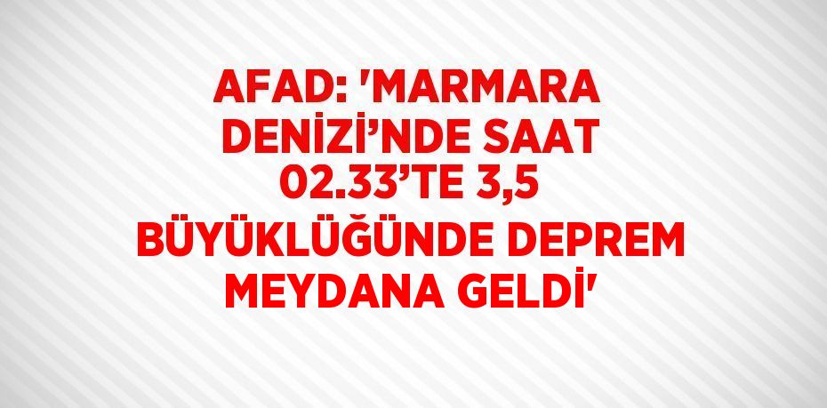 AFAD: 'MARMARA DENİZİ’NDE SAAT 02.33’TE 3,5 BÜYÜKLÜĞÜNDE DEPREM MEYDANA GELDİ'