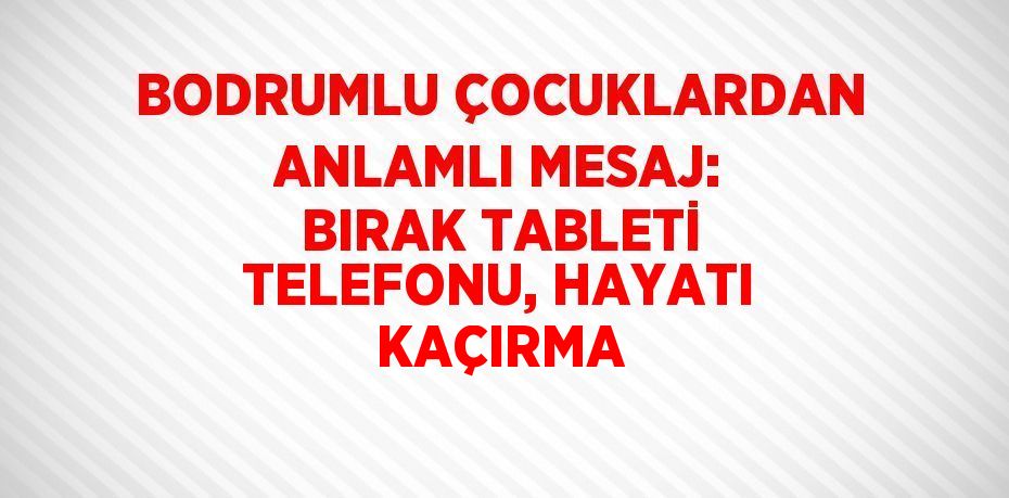 BODRUMLU ÇOCUKLARDAN ANLAMLI MESAJ: BIRAK TABLETİ TELEFONU, HAYATI KAÇIRMA