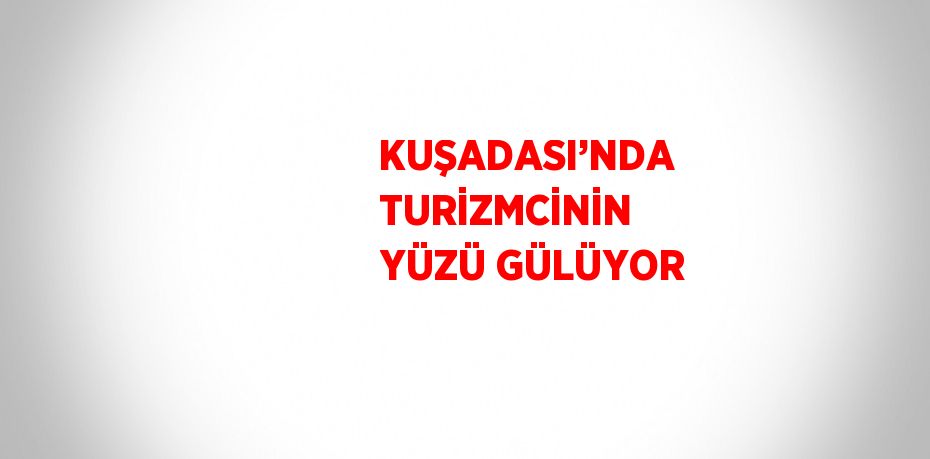 KUŞADASI’NDA TURİZMCİNİN YÜZÜ GÜLÜYOR