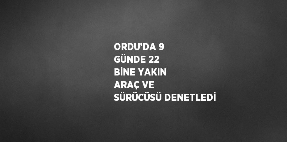 ORDU’DA 9 GÜNDE 22 BİNE YAKIN ARAÇ VE SÜRÜCÜSÜ DENETLEDİ