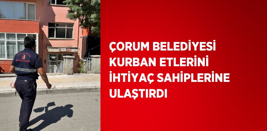 ÇORUM BELEDİYESİ KURBAN ETLERİNİ İHTİYAÇ SAHİPLERİNE ULAŞTIRDI