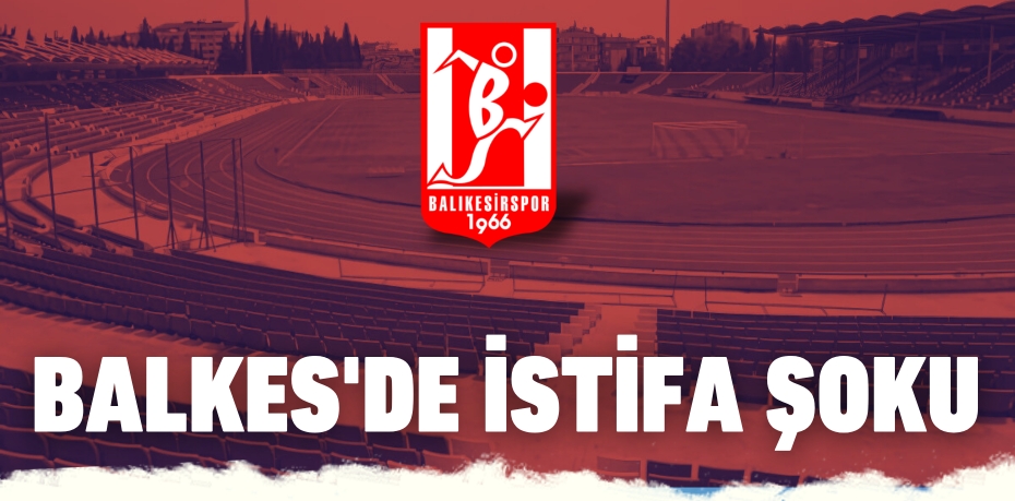 BALKES'DE İSTİFA ŞOKU