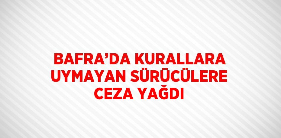 BAFRA’DA KURALLARA UYMAYAN SÜRÜCÜLERE CEZA YAĞDI