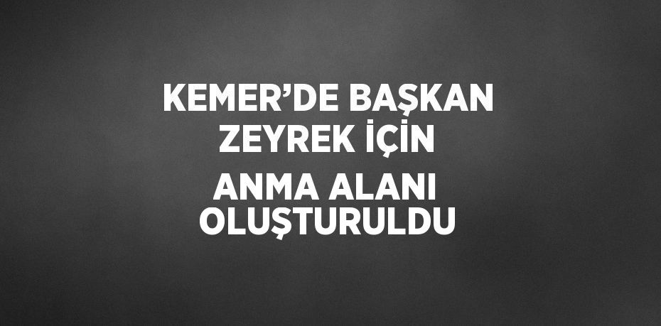 KEMER’DE BAŞKAN ZEYREK İÇİN ANMA ALANI OLUŞTURULDU