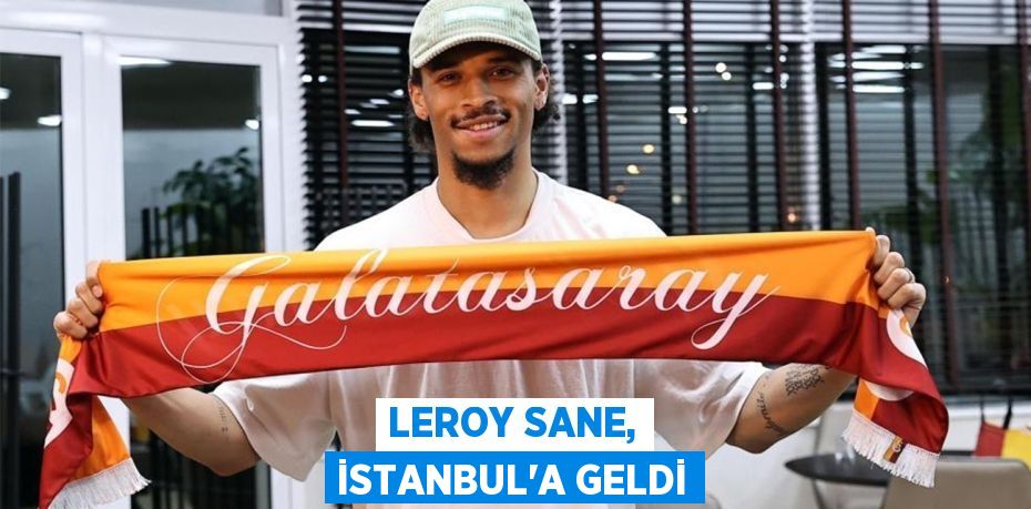 LEROY SANE, İSTANBUL’A GELDİ