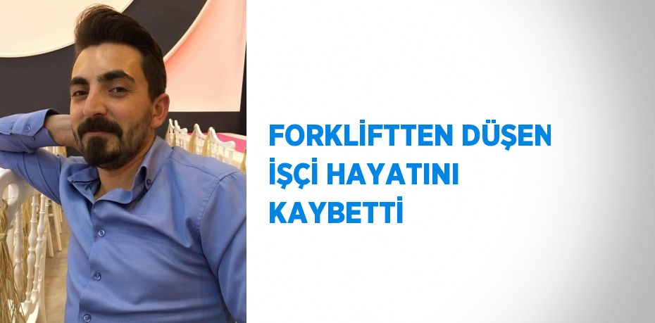 FORKLİFTTEN DÜŞEN İŞÇİ HAYATINI KAYBETTİ
