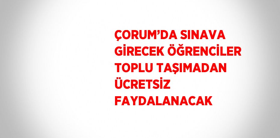 ÇORUM’DA SINAVA GİRECEK ÖĞRENCİLER TOPLU TAŞIMADAN ÜCRETSİZ FAYDALANACAK