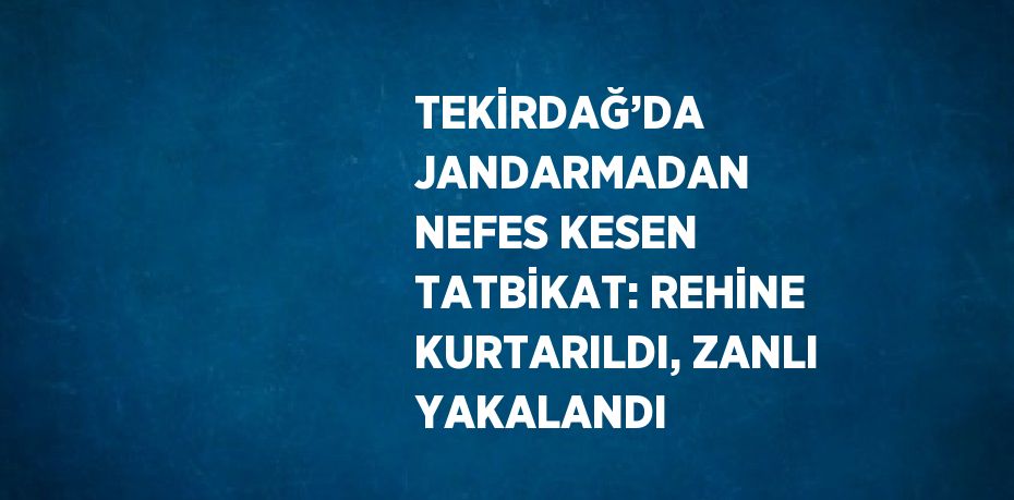 TEKİRDAĞ’DA JANDARMADAN NEFES KESEN TATBİKAT: REHİNE KURTARILDI, ZANLI YAKALANDI