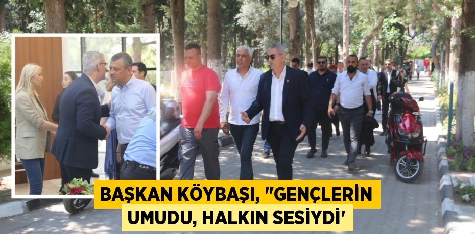 BAŞKAN KÖYBAŞI, "GENÇLERİN UMUDU, HALKIN SESİYDİ”