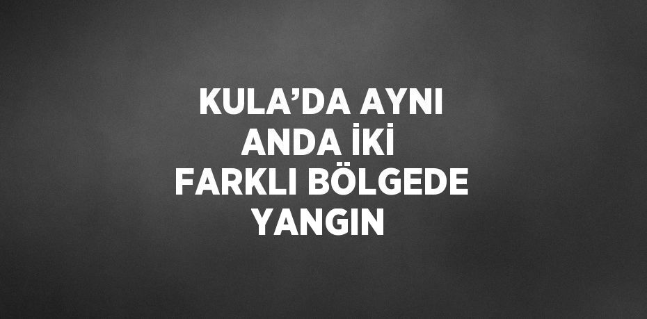 KULA’DA AYNI ANDA İKİ FARKLI BÖLGEDE YANGIN