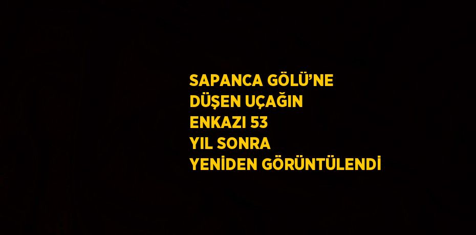 SAPANCA GÖLÜ’NE DÜŞEN UÇAĞIN ENKAZI 53 YIL SONRA YENİDEN GÖRÜNTÜLENDİ