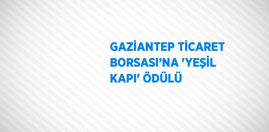 GAZİANTEP TİCARET BORSASI’NA 'YEŞİL KAPI' ÖDÜLÜ