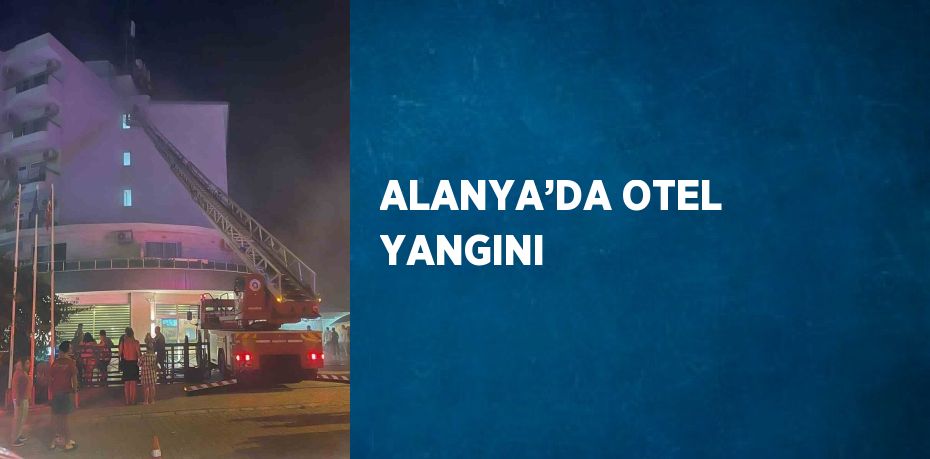ALANYA’DA OTEL YANGINI