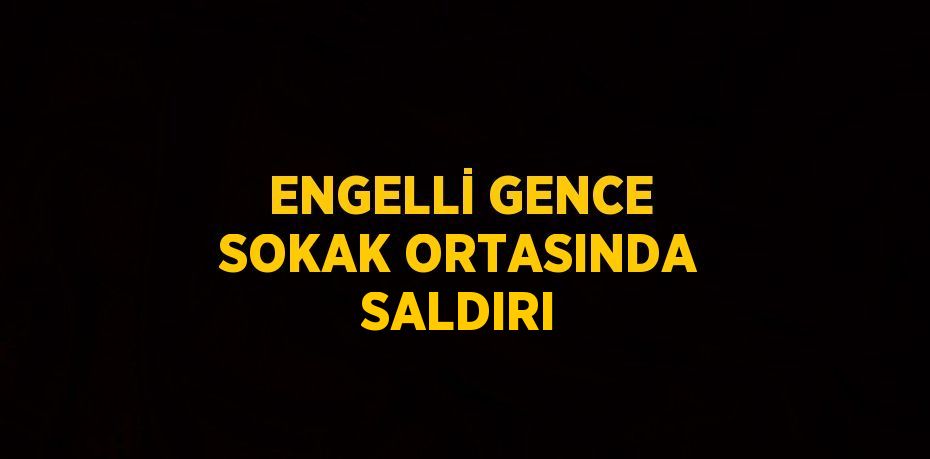 ENGELLİ GENCE SOKAK ORTASINDA SALDIRI
