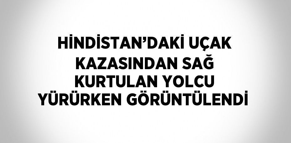 HİNDİSTAN’DAKİ UÇAK KAZASINDAN SAĞ KURTULAN YOLCU YÜRÜRKEN GÖRÜNTÜLENDİ