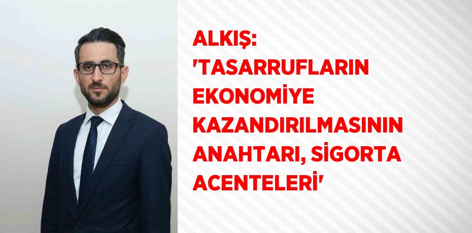 ALKIŞ: 'TASARRUFLARIN EKONOMİYE KAZANDIRILMASININ ANAHTARI, SİGORTA ACENTELERİ'