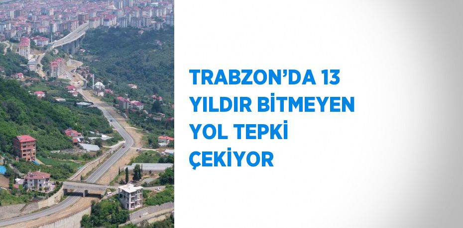 TRABZON’DA 13 YILDIR BİTMEYEN YOL TEPKİ ÇEKİYOR
