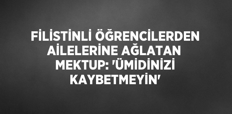FİLİSTİNLİ ÖĞRENCİLERDEN AİLELERİNE AĞLATAN MEKTUP: 'ÜMİDİNİZİ KAYBETMEYİN'