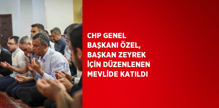 CHP GENEL BAŞKANI ÖZEL, BAŞKAN ZEYREK İÇİN DÜZENLENEN MEVLİDE KATILDI