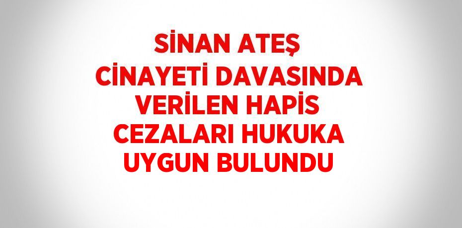 SİNAN ATEŞ CİNAYETİ DAVASINDA VERİLEN HAPİS CEZALARI HUKUKA UYGUN BULUNDU