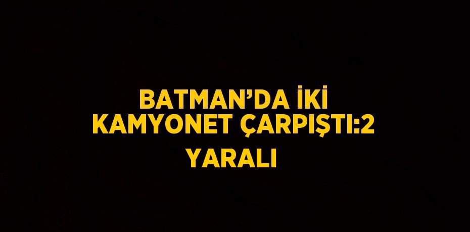 BATMAN’DA İKİ KAMYONET ÇARPIŞTI:2 YARALI