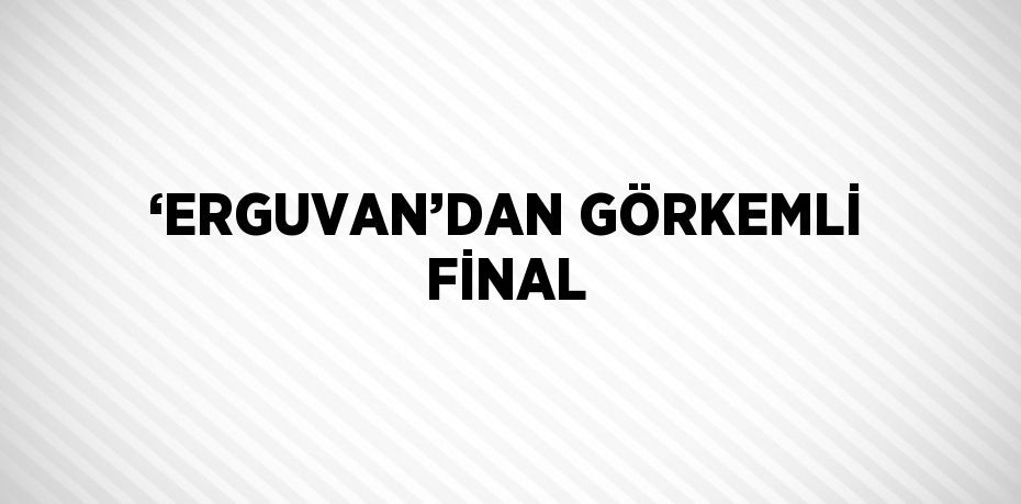 ‘ERGUVAN’DAN GÖRKEMLİ FİNAL