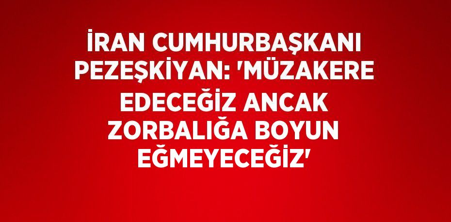 İRAN CUMHURBAŞKANI PEZEŞKİYAN: 'MÜZAKERE EDECEĞİZ ANCAK ZORBALIĞA BOYUN EĞMEYECEĞİZ'